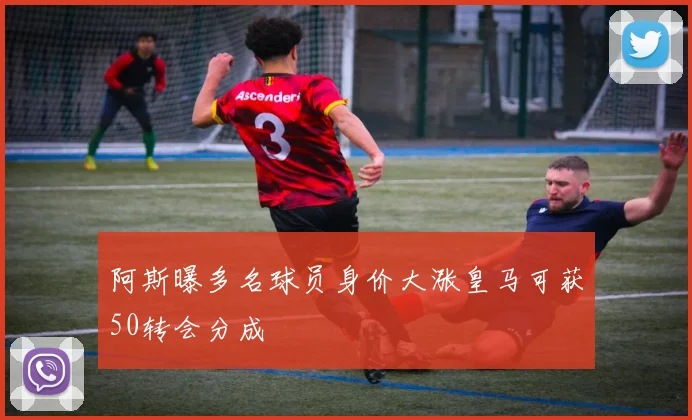 阿斯曝多名球员身价大涨皇马可获50转会分成