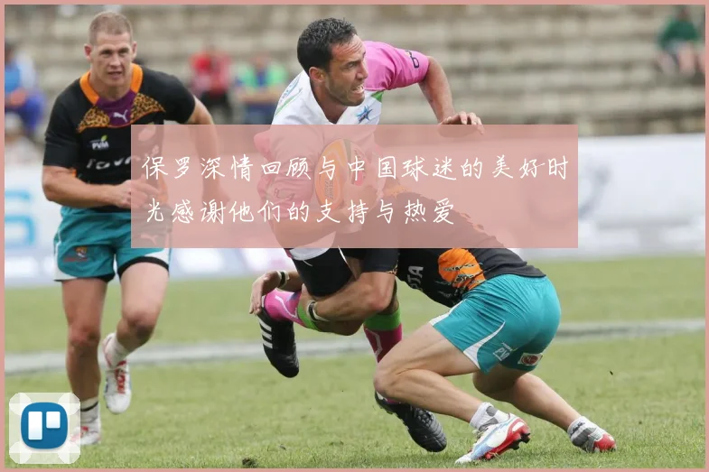 保罗深情回顾与中国球迷的美好时光感谢他们的支持与热爱