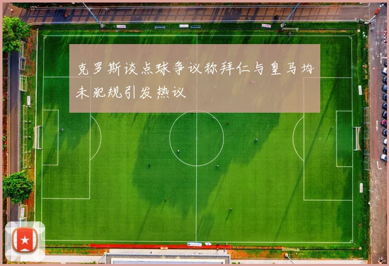 克罗斯谈点球争议称拜仁与皇马均未犯规引发热议