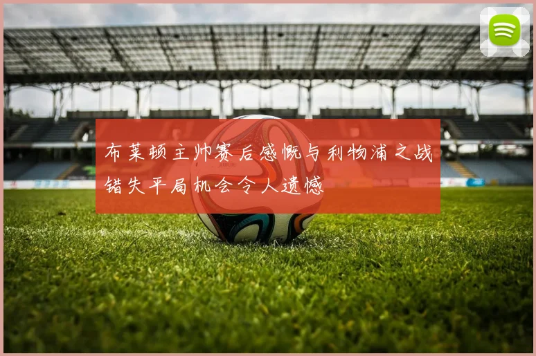 布莱顿主帅赛后感慨与利物浦之战错失平局机会令人遗憾