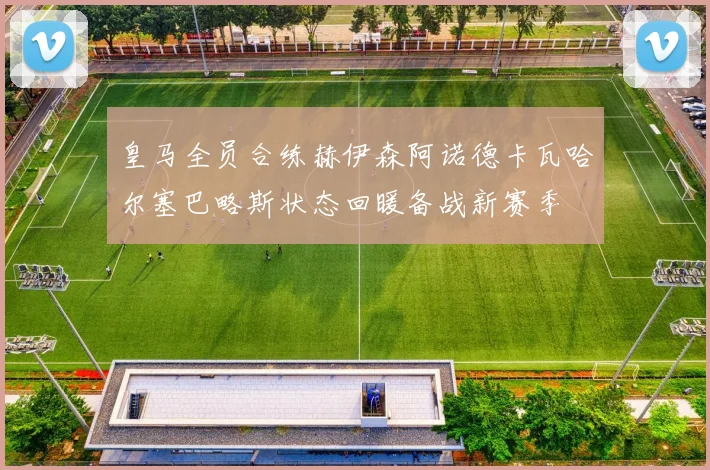 皇马全员合练赫伊森阿诺德卡瓦哈尔塞巴略斯状态回暖备战新赛季