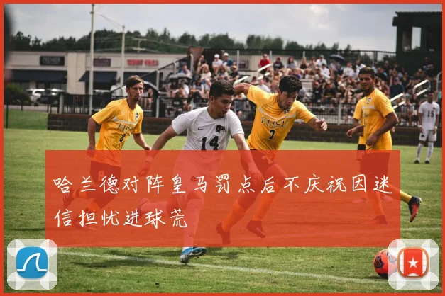 哈兰德对阵皇马罚点后不庆祝因迷信担忧进球荒