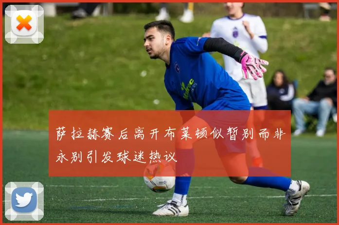 萨拉赫赛后离开布莱顿似暂别而非永别引发球迷热议