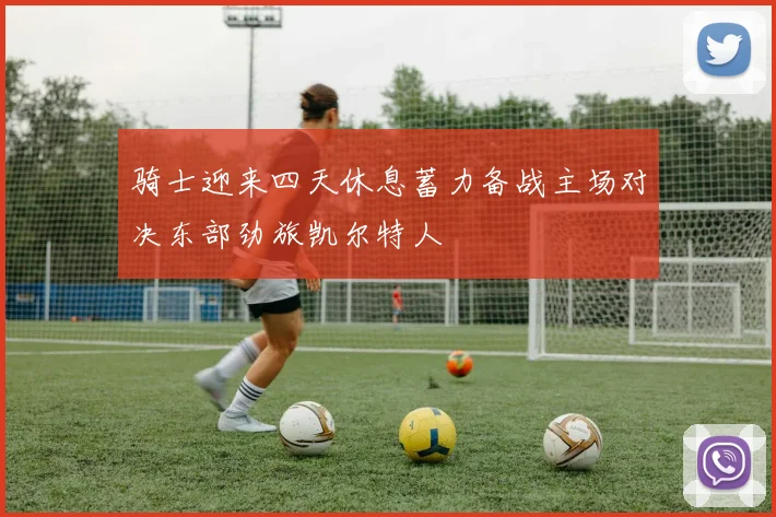 骑士迎来四天休息蓄力备战主场对决东部劲旅凯尔特人