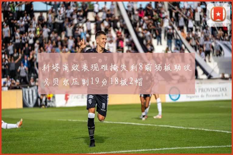 科塔高效表现难掩失利8前场板助攻戈贝尔压制19分18板2帽