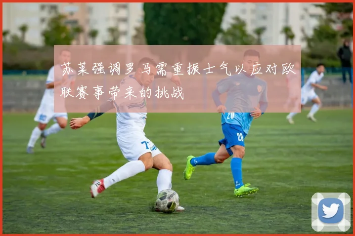 苏莱强调罗马需重振士气以应对欧联赛事带来的挑战