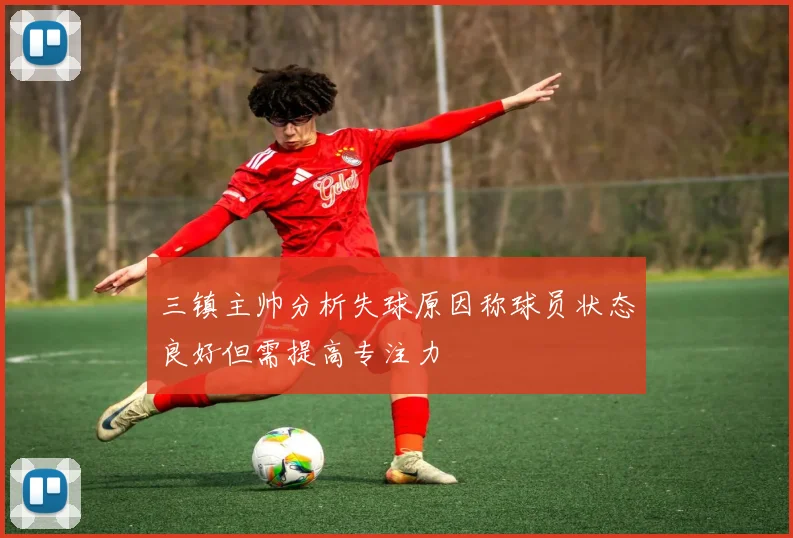 三镇主帅分析失球原因称球员状态良好但需提高专注力