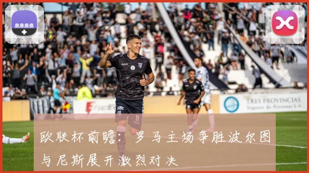 欧联杯前瞻：罗马主场争胜波尔图与尼斯展开激烈对决