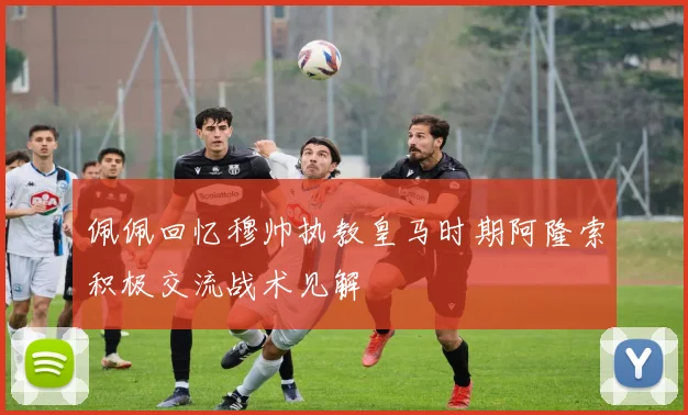 佩佩回忆穆帅执教皇马时期阿隆索积极交流战术见解