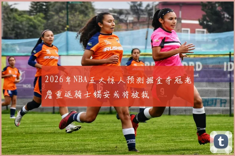 2026年NBA五大惊人预测掘金夺冠老詹重返骑士锡安或将被裁