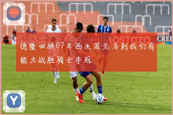 德隆回顾07年西决若无马刺我们有能力战胜骑士夺冠
