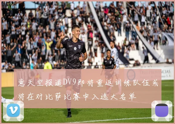 意天空报道DV9即将重返训练队伍或将在对比萨比赛中入选大名单
