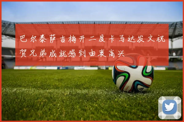 巴尔泰萨吉梅开二度卡马达发文祝贺兄弟成就感到由衷高兴