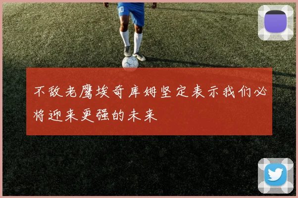 不敌老鹰埃奇库姆坚定表示我们必将迎来更强的未来