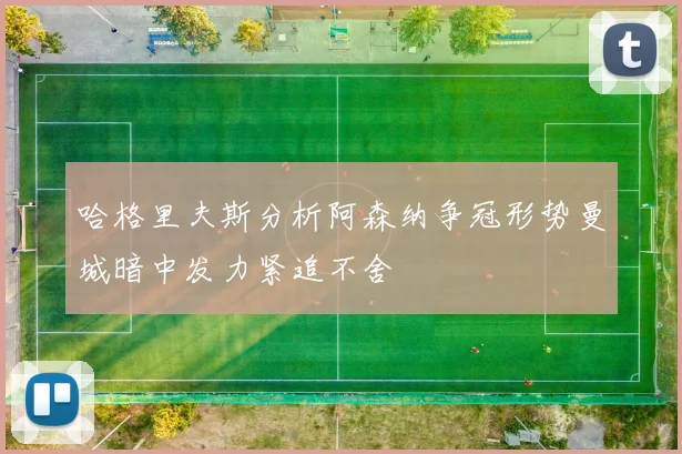 哈格里夫斯分析阿森纳争冠形势曼城暗中发力紧追不舍