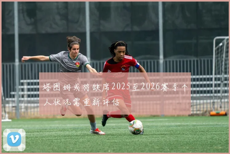 塔图姆或将缺席2025至2026赛季个人状况需重新评估