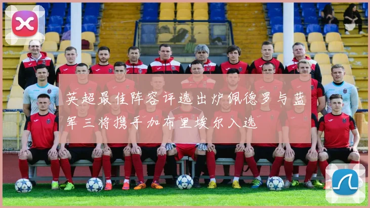 英超最佳阵容评选出炉佩德罗与蓝军三将携手加布里埃尔入选