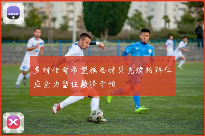 多特传奇希望施洛特贝克续约拜仁应全力留住巅峰于帕