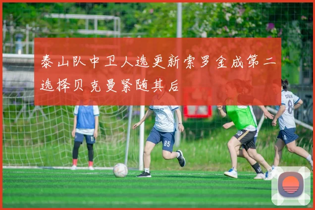 泰山队中卫人选更新索罗金成第二选择贝克曼紧随其后