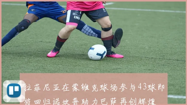 拉菲尼亚在蒙锥克球场参与43球即将回归诺坎普助力巴萨再创辉煌