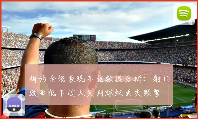 梅西全场表现不佳数据分析：射门效率低下过人失利球权丢失频繁