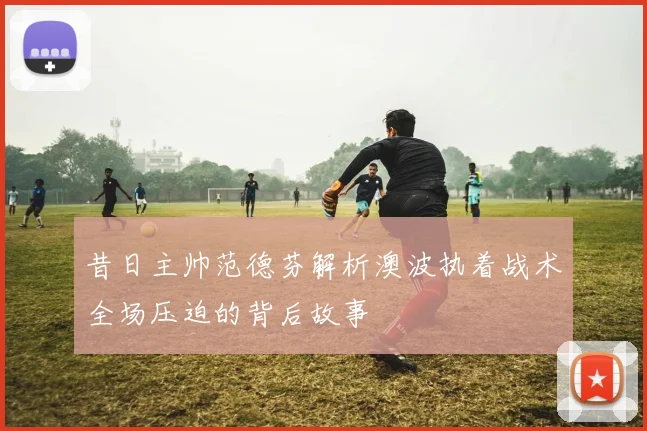 昔日主帅范德芬解析澳波执着战术全场压迫的背后故事