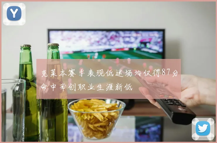 克莱本赛季表现低迷场均仅得87分命中率创职业生涯新低