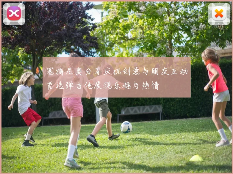 塞梅尼奥分享庆祝创意与朋友互动首选弹吉他展现乐趣与热情