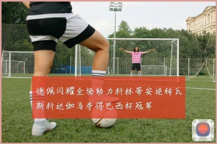 德佩闪耀全场助力科林蒂安逆转瓦斯科达伽马夺得巴西杯冠军