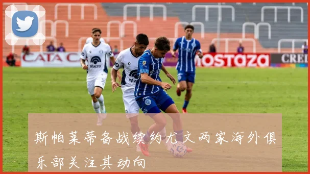 斯帕莱蒂备战续约尤文两家海外俱乐部关注其动向
