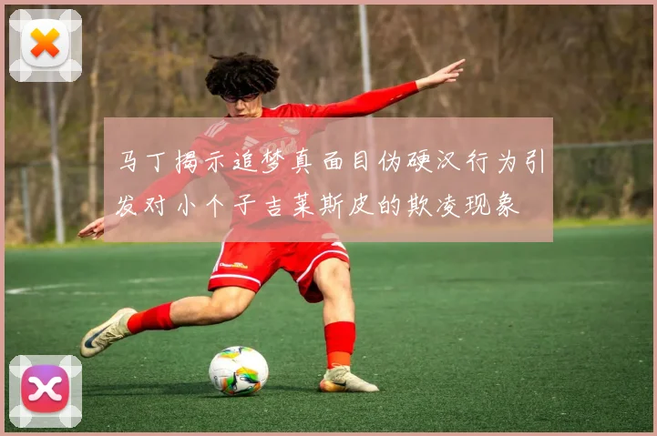 马丁揭示追梦真面目伪硬汉行为引发对小个子吉莱斯皮的欺凌现象