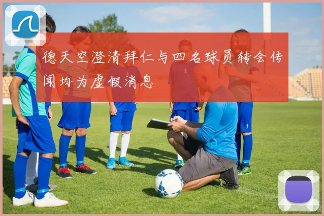 德天空澄清拜仁与四名球员转会传闻均为虚假消息