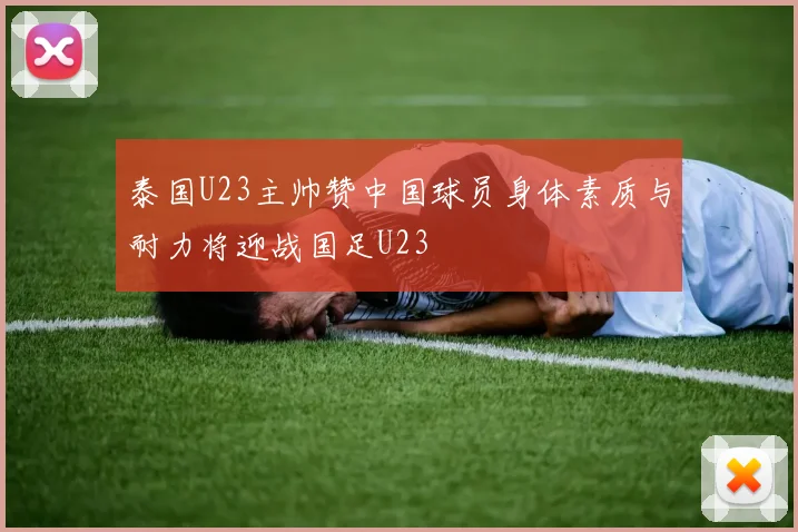 泰国U23主帅赞中国球员身体素质与耐力将迎战国足U23