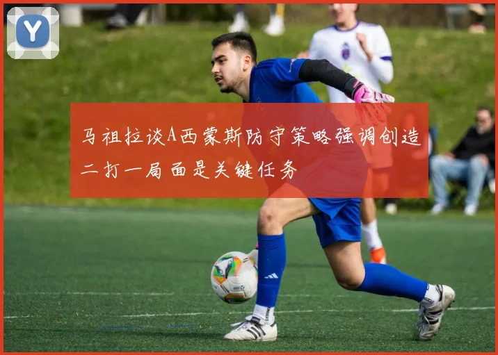 马祖拉谈A西蒙斯防守策略强调创造二打一局面是关键任务