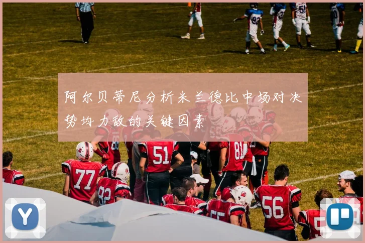 阿尔贝蒂尼分析米兰德比中场对决势均力敌的关键因素