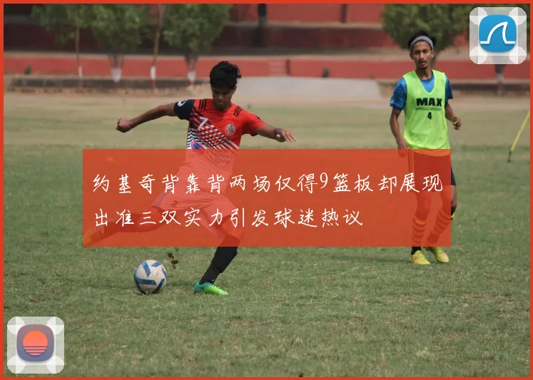 约基奇背靠背两场仅得9篮板却展现出准三双实力引发球迷热议