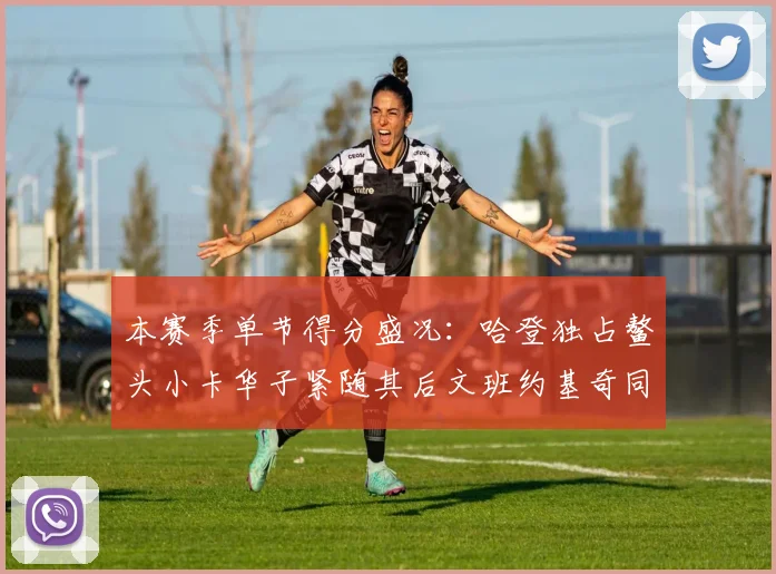 本赛季单节得分盛况：哈登独占鳌头小卡华子紧随其后文班约基奇同创佳绩