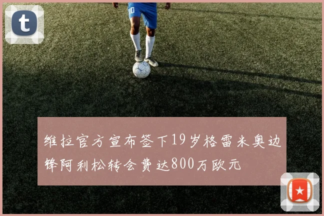 维拉官方宣布签下19岁格雷米奥边锋阿利松转会费达800万欧元