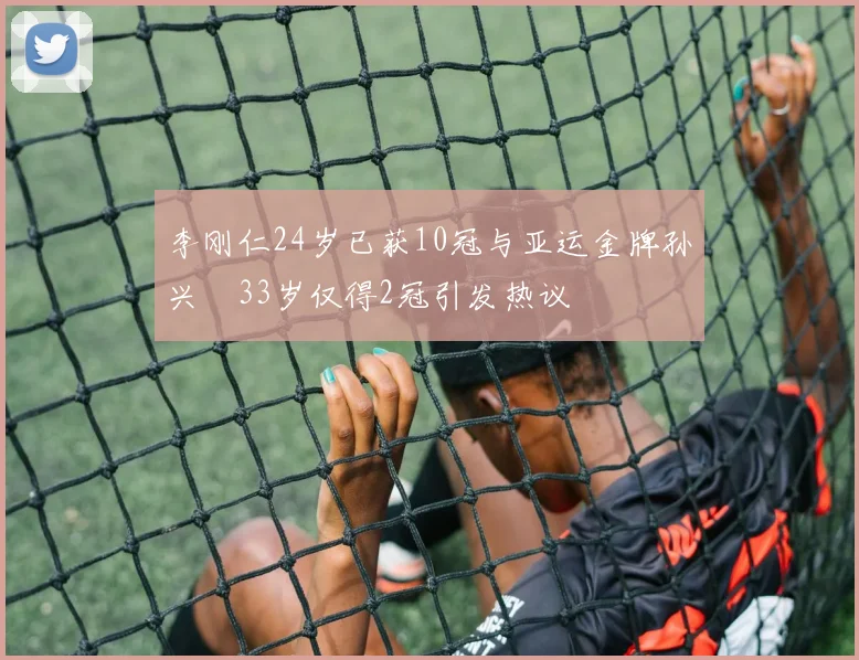 李刚仁24岁已获10冠与亚运金牌孙兴慜33岁仅得2冠引发热议