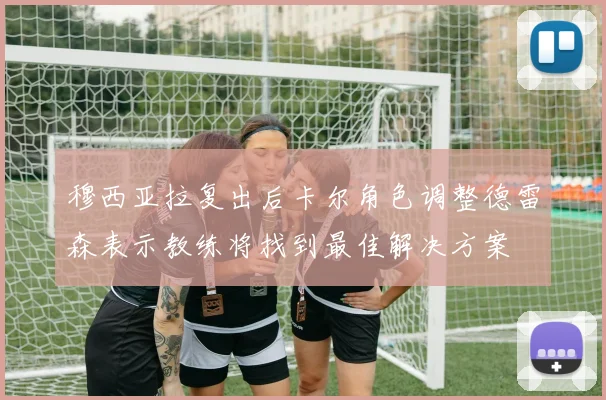 穆西亚拉复出后卡尔角色调整德雷森表示教练将找到最佳解决方案