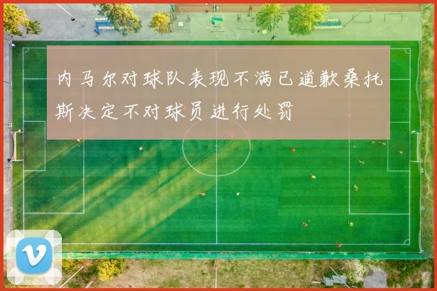 内马尔对球队表现不满已道歉桑托斯决定不对球员进行处罚