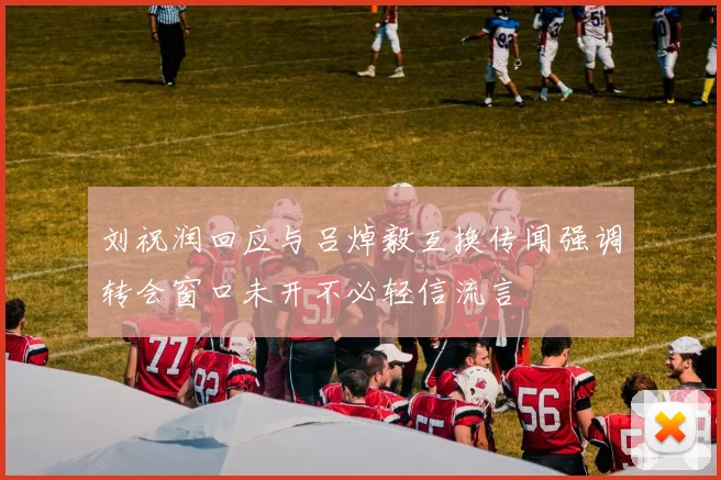 刘祝润回应与吕焯毅互换传闻强调转会窗口未开不必轻信流言