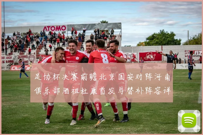 足协杯决赛前瞻北京国安对阵河南俱乐部酒祖杜康首发与替补阵容详解