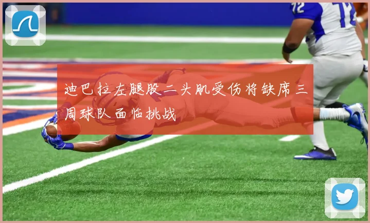 迪巴拉左腿股二头肌受伤将缺席三周球队面临挑战