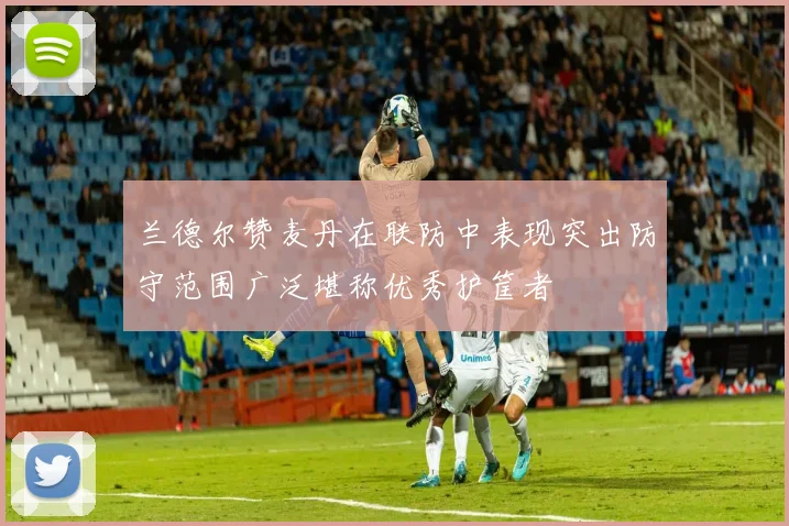 兰德尔赞麦丹在联防中表现突出防守范围广泛堪称优秀护筐者