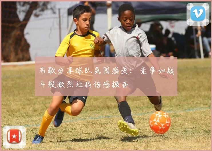 布歇分享球队氛围感受：竞争如战斗般激烈让我倍感振奋