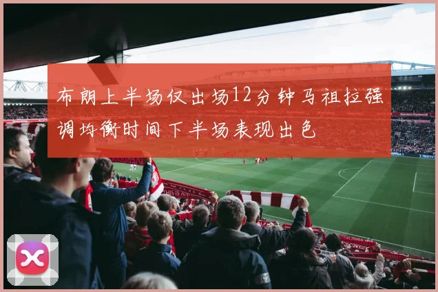 布朗上半场仅出场12分钟马祖拉强调均衡时间下半场表现出色