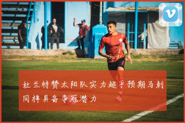 杜兰特赞太阳队实力超乎预期马刺同样具备争冠潜力