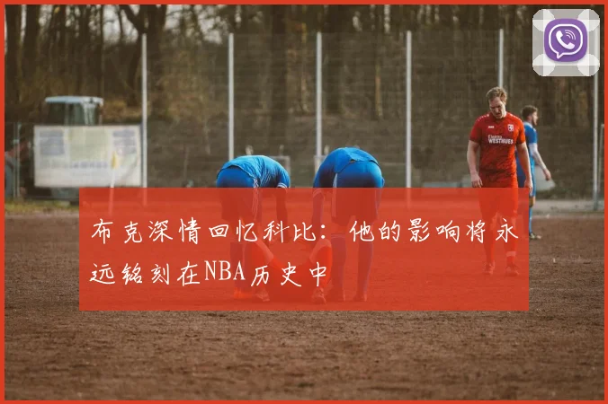 布克深情回忆科比：他的影响将永远铭刻在NBA历史中