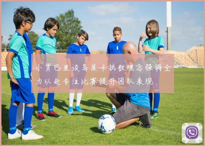 小贾巴里谈乌度卡执教理念强调全力以赴专注比赛提升团队表现